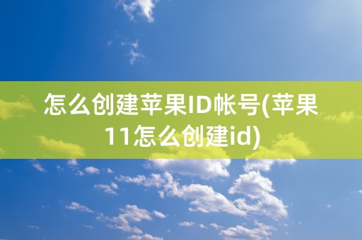 怎么创建苹果ID帐号(苹果11怎么创建id)