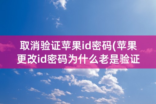 取消验证苹果id密码(苹果更改id密码为什么老是验证失败)