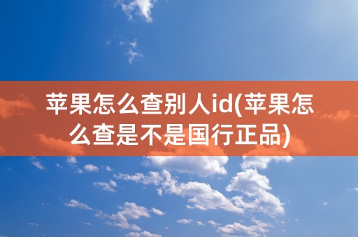 苹果怎么查别人id(苹果怎么查是不是国行正品)