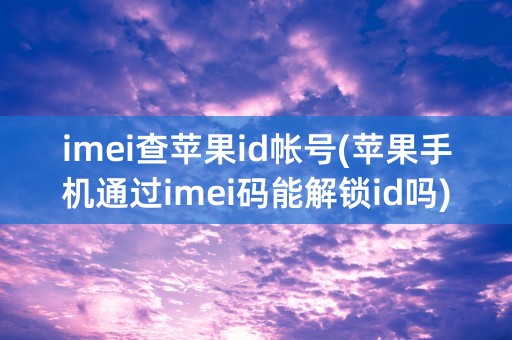 imei查苹果id帐号(苹果手机通过imei码能解锁id吗)