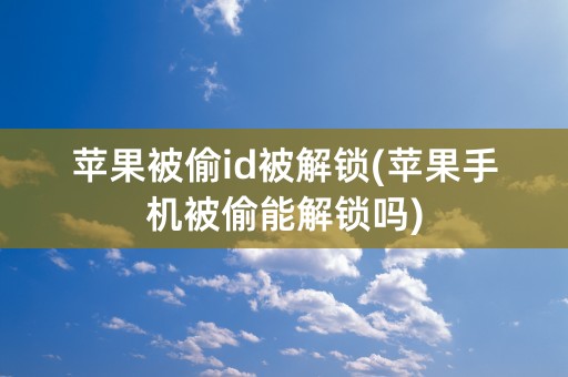 苹果被偷id被解锁(苹果手机被偷能解锁吗)