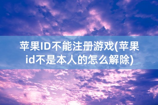 苹果ID不能注册游戏(苹果id不是本人的怎么解除)