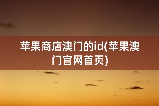 苹果商店澳门的id(苹果澳门官网首页)