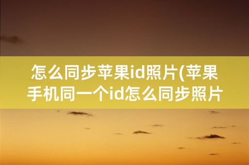 怎么同步苹果id照片(苹果手机同一个id怎么同步照片)