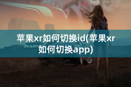 苹果xr如何切换id(苹果xr如何切换app)