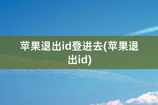 苹果退出id登进去(苹果退出id)