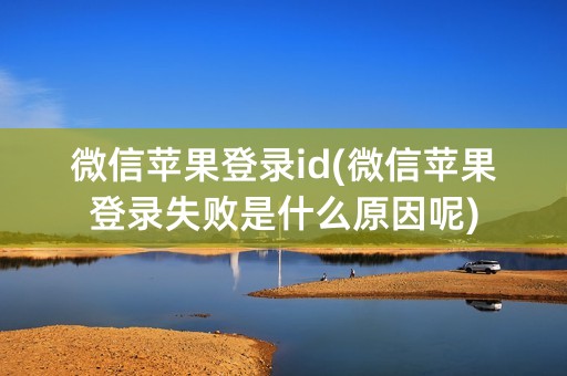 微信苹果登录id(微信苹果登录失败是什么原因呢)