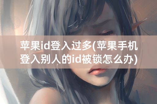 苹果id登入过多(苹果手机登入别人的id被锁怎么办)