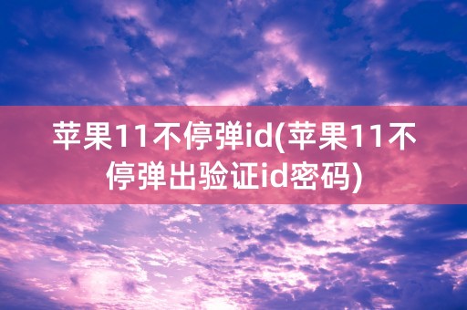 苹果11不停弹id(苹果11不停弹出验证id密码)