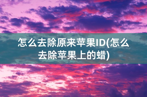 怎么去除原来苹果ID(怎么去除苹果上的蜡)