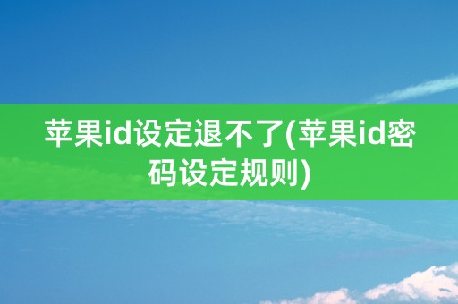 苹果id设定退不了(苹果id密码设定规则)