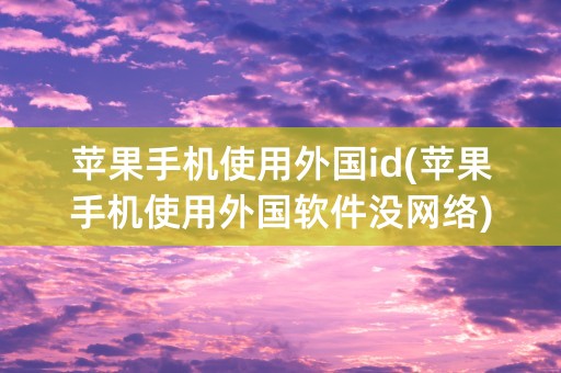 苹果手机使用外国id(苹果手机使用外国软件没网络)