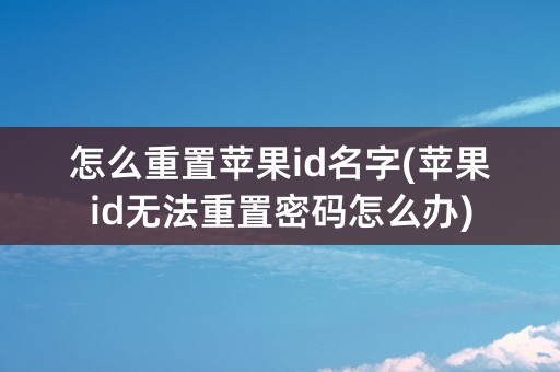 怎么重置苹果id名字(苹果id无法重置密码怎么办)