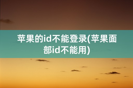 苹果的id不能登录(苹果面部id不能用)