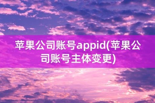 苹果公司账号appid(苹果公司账号主体变更)