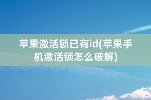 苹果激活锁已有id(苹果手机激活锁怎么破解)