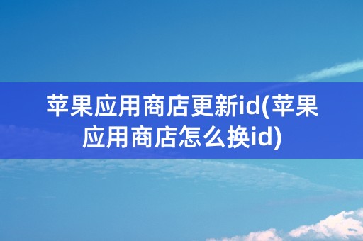 苹果应用商店更新id(苹果应用商店怎么换id)