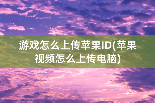 游戏怎么上传苹果ID(苹果视频怎么上传电脑)