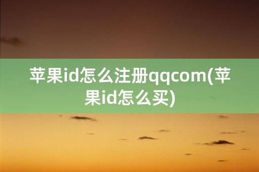 苹果id怎么注册qqcom(苹果id怎么买)