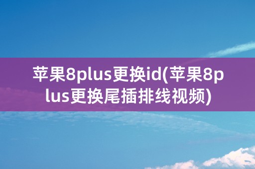 苹果8plus更换id(苹果8plus更换尾插排线视频)