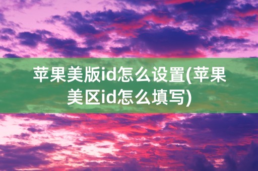 苹果美版id怎么设置(苹果美区id怎么填写)