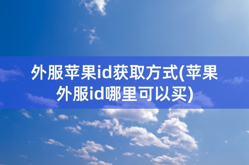 外服苹果id获取方式(苹果外服id哪里可以买)