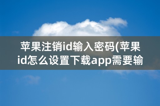 苹果注销id输入密码(苹果id怎么设置下载app需要输入密码)