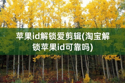 苹果id解锁爱剪辑(淘宝解锁苹果id可靠吗)