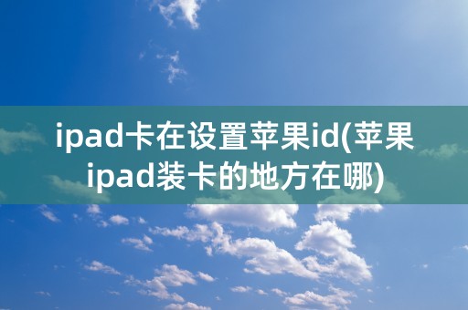 ipad卡在设置苹果id(苹果ipad装卡的地方在哪)