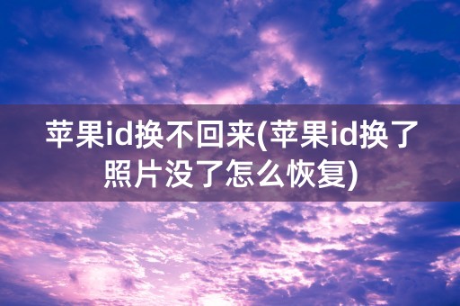 苹果id换不回来(苹果id换了照片没了怎么恢复)