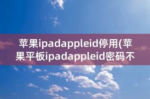 苹果ipadappleid停用(苹果平板ipadappleid密码不正确)