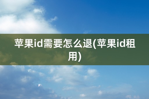 苹果id需要怎么退(苹果id租用)