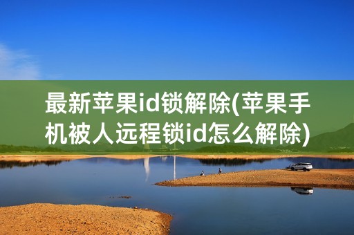 最新苹果id锁解除(苹果手机被人远程锁id怎么解除)