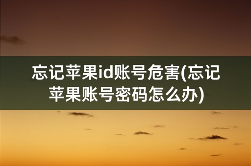 忘记苹果id账号危害(忘记苹果账号密码怎么办)