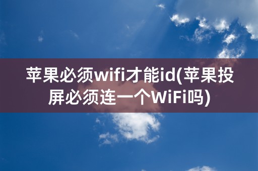 苹果必须wifi才能id(苹果投屏必须连一个WiFi吗)