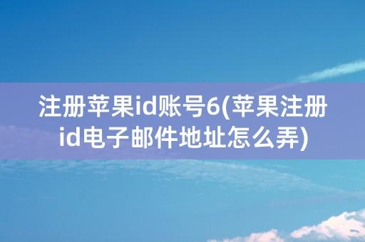 注册苹果id账号6(苹果注册id电子邮件地址怎么弄)