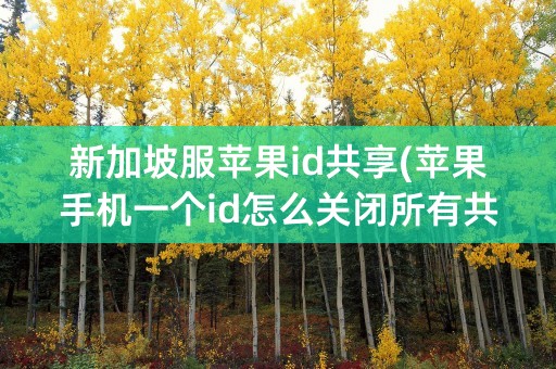 新加坡服苹果id共享(苹果手机一个id怎么关闭所有共享)