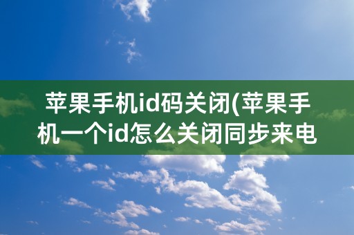 苹果手机id码关闭(苹果手机一个id怎么关闭同步来电)