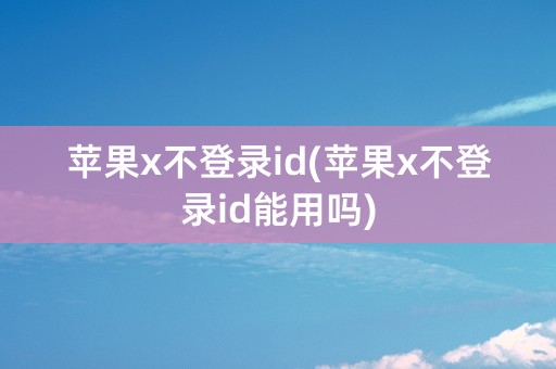 苹果x不登录id(苹果x不登录id能用吗)