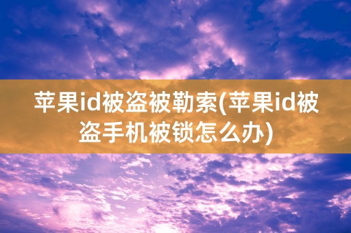 苹果id被盗被勒索(苹果id被盗手机被锁怎么办)