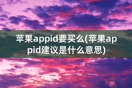 苹果appid要买么(苹果appid建议是什么意思)