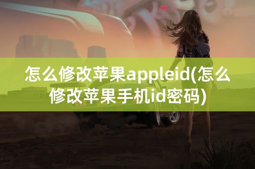 怎么修改苹果appleid(怎么修改苹果手机id密码)