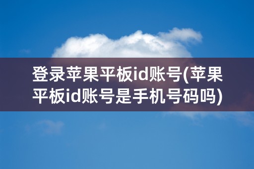 登录苹果平板id账号(苹果平板id账号是手机号码吗)