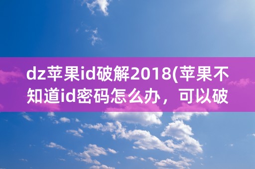 dz苹果id破解2018(苹果不知道id密码怎么办，可以破解吗)