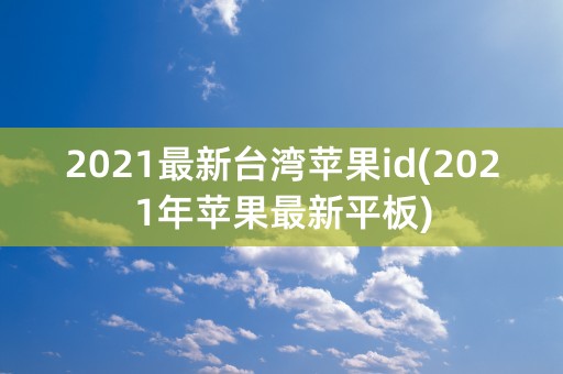 2021最新台湾苹果id(2021年苹果最新平板)