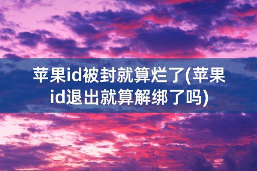 苹果id被封就算烂了(苹果id退出就算解绑了吗)