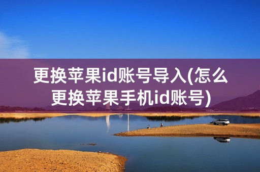 更换苹果id账号导入(怎么更换苹果手机id账号)