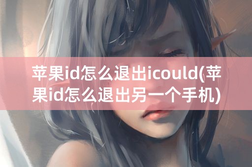 苹果id怎么退出icould(苹果id怎么退出另一个手机)