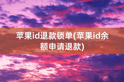 苹果id退款锁单(苹果id余额申请退款)