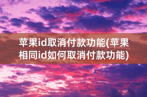 苹果id取消付款功能(苹果相同id如何取消付款功能)